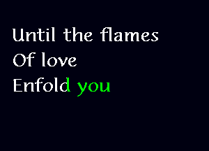 Until the flames
Of love

Enfold you