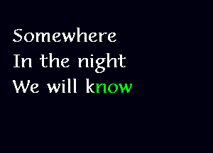 Somewhere
In the night

We will know