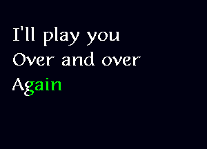 I'll play you
Over and over

Again