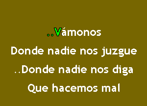 ..Vamonos

Donde nadie nos juzgue

..Donde nadie nos diga

Que hacemos mal