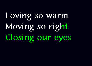 Loving so warm
Moving so right

Closing our eyes