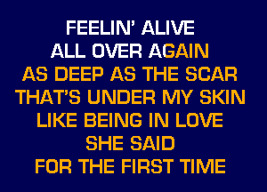 FEELIM ALIVE
ALL OVER AGAIN
AS DEEP AS THE SCAR
THAT'S UNDER MY SKIN
LIKE BEING IN LOVE
SHE SAID
FOR THE FIRST TIME