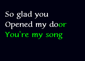 So glad you
Opened my door

You're my song