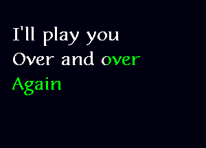 I'll play you
Over and over

Again