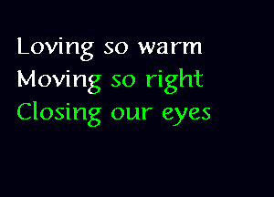 Loving so warm
Moving so right

Closing our eyes