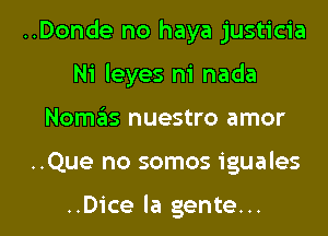 ..Donde no haya justicia
Ni leyes m' nada

Nom6s nuestro amor

..Que no somos iguales

..Dice la gente... l