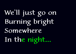 We'll just go on
Burning bright

Somewhere
In the night...