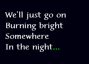 We'll just go on
Burning bright

Somewhere
In the night...