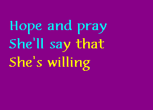 Hope and pray
She'll say that

She's willing