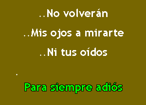 ..No volveran
..Mis ojos a mirarte

..Ni tus oidos

Para siempre adi6s