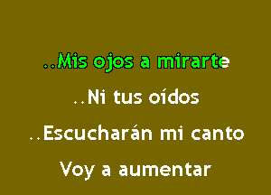 ..Mis ojos a mirarte

..Ni tus oidos
..Escucharan mi canto

Voy a aumentar