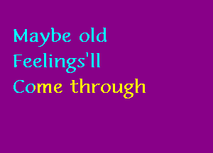 Maybe old
Feelings'll

Come through