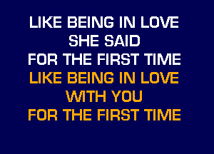 LIKE BEING IN LOVE
SHE SAID

FOR THE FIRST TIME

LIKE BEING IN LOVE
UVITH YOU

FOR THE FIRST TIME