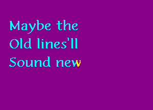 Maybe the
Old lines'll

Sound new