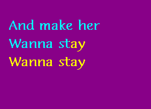 And make her
Wanna stay

Wanna stay