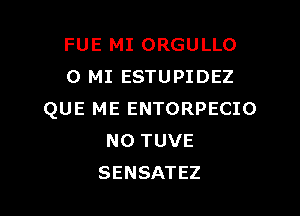 FUE MI ORGULLO
0 MI ESTUPIDEZ

QUE ME ENTORPECIO
NO TUVE
SENSATEZ