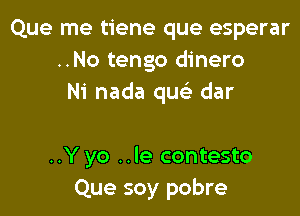 Que me tiene que esperar
..No tengo dinero
Ni nada quc dar

..Y yo ..le contesto
Que soy pobre