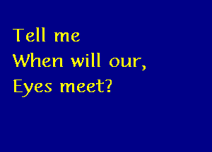 Tell me
When will our,

Eyes meet?