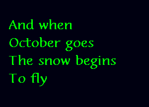And when
October goes

The snow begins
T0 fly