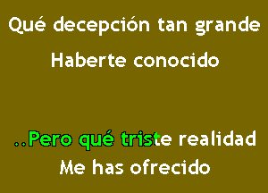 Que'z decepci6n tan grande

Haberte conocido

..Pero qus'z triste realidad
Me has ofrecido