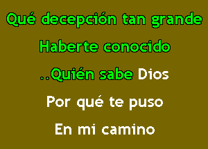 Que) decepcibn tan grande

Haberte conocido
..Quie'n sabe Dios
Por quc te puso

En mi camino