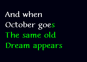 And when
October goes

The same old
Dream appears
