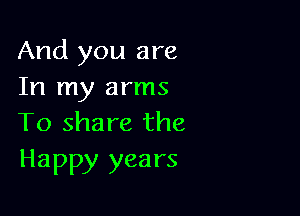 And you are
In my arms

To share the
Happy years