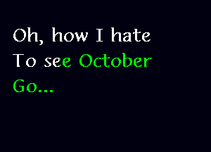 Oh, how I hate
To see October

Go...