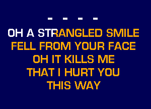0H A STRANGLED SMILE
FELL FROM YOUR FACE
0H IT KILLS ME
THAT I HURT YOU
THIS WAY