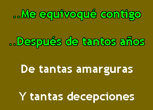 ..Me equivoque'z contigo
..Despue35 de tantos ar'ios
De tantas amarguras

Y tantas decepciones