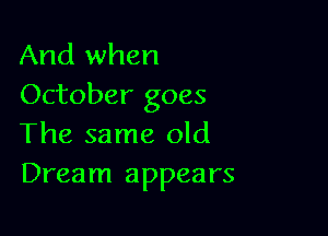And when
October goes

The same old
Dream appears