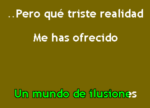 ..Pero que'z triste realidad

Me has ofrecido

Un mundo de ilusiones