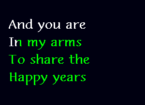 And you are
In my arms

To share the
Happy years