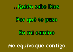 ..Quwn sabe Dios
Por quela te puso

En mi camino

..Me equivoque'- contigo..