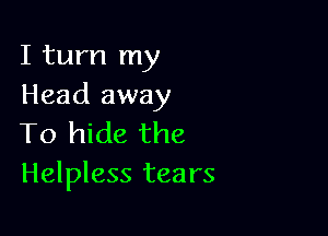 I turn my
Head away

To hide the
Helpless tears