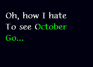 Oh, how I hate
To see October

Go...