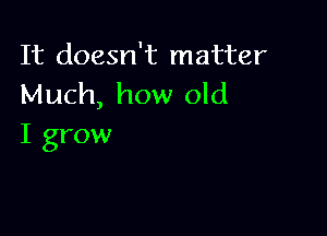 It doesn't matter
Much, how old

I grow
