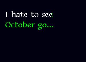 I hate to see
October go...