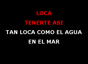 LOCA
TENERTE ASI

TAN LOCA COMO EL AGUA
EN EL MAR