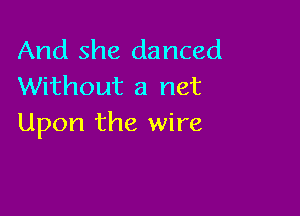 And she danced
Without a net

Upon the wire
