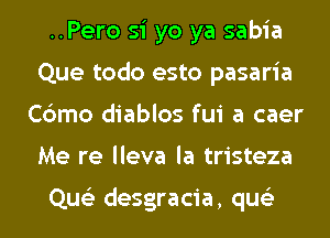 ..Pero si yo ya sabia
Que todo esto pasaria
Cbmo diablos fui a caer
Me re lleva la tristeza

Que'z desgracia, qus'z