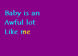 Baby is an
Awful lot

Like me