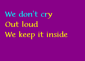 We don't cry
Out loud

We keep it inside