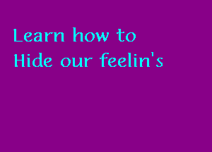 Learn how to
Hide our feelin's