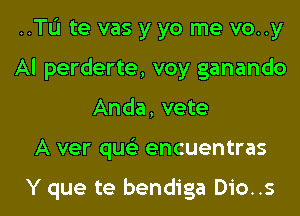 ..TL'1te vas y yo me vo..y
Al perderte, voy ganando

Anda, vete

A ver qu encuentras

Y que te bendiga Dio..s l