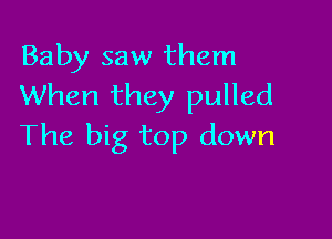 Baby saw them
When they pulled

The big top down