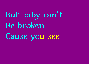 But baby can't
Be broken

Cause you see