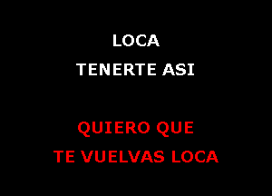 LOCA
TENERTE ASI

QUIERO QUE
TE VUELVAS LOCA