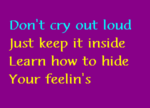 Don't cry out loud
Just keep it inside

Learn how to hide
Your feelin's