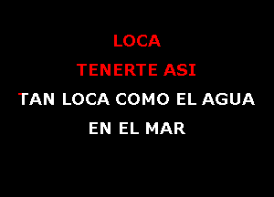 LOCA
TENERTE ASI

TAN LOCA COMO EL AGUA
EN EL MAR